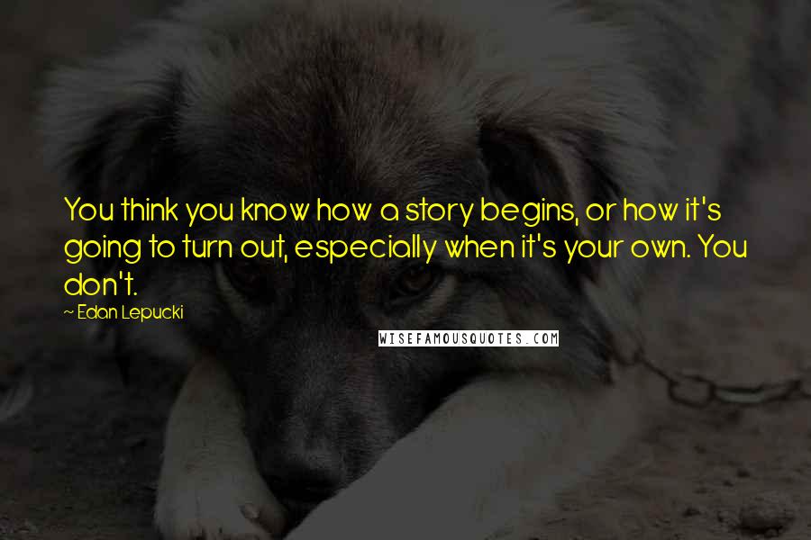 Edan Lepucki Quotes: You think you know how a story begins, or how it's going to turn out, especially when it's your own. You don't.