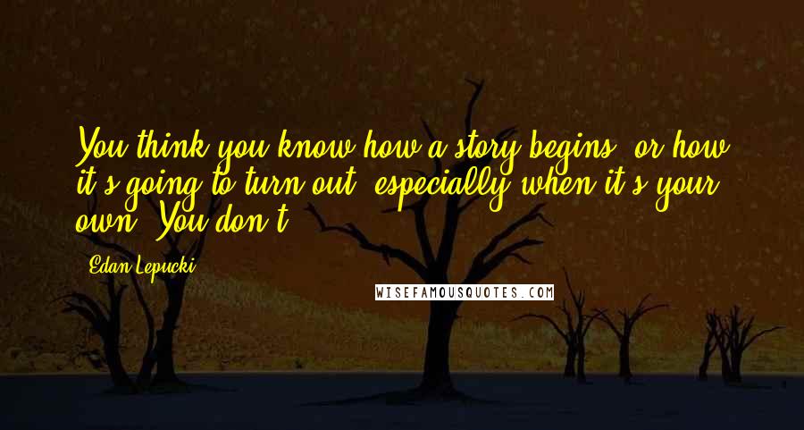 Edan Lepucki Quotes: You think you know how a story begins, or how it's going to turn out, especially when it's your own. You don't.