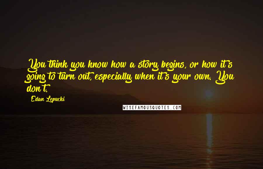 Edan Lepucki Quotes: You think you know how a story begins, or how it's going to turn out, especially when it's your own. You don't.