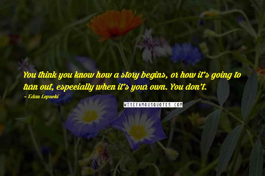 Edan Lepucki Quotes: You think you know how a story begins, or how it's going to turn out, especially when it's your own. You don't.