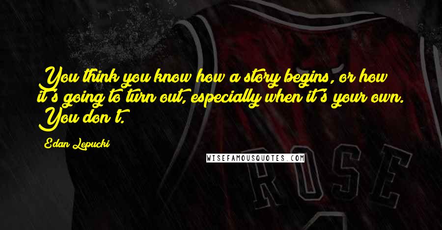 Edan Lepucki Quotes: You think you know how a story begins, or how it's going to turn out, especially when it's your own. You don't.