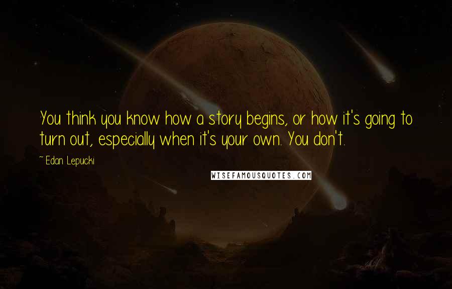 Edan Lepucki Quotes: You think you know how a story begins, or how it's going to turn out, especially when it's your own. You don't.