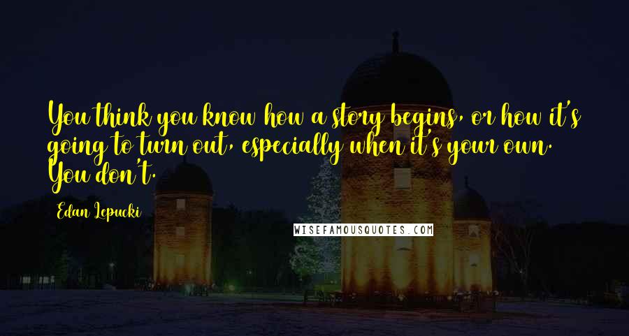 Edan Lepucki Quotes: You think you know how a story begins, or how it's going to turn out, especially when it's your own. You don't.