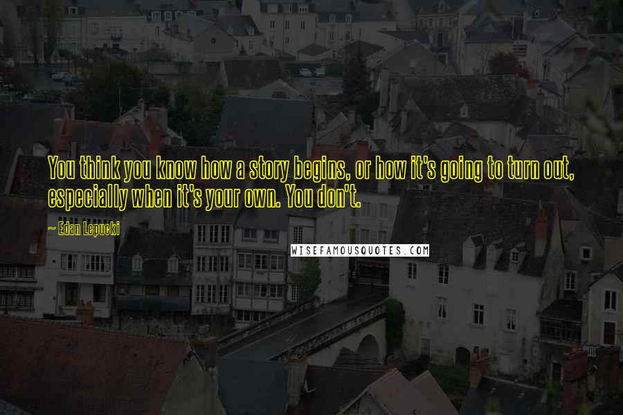 Edan Lepucki Quotes: You think you know how a story begins, or how it's going to turn out, especially when it's your own. You don't.