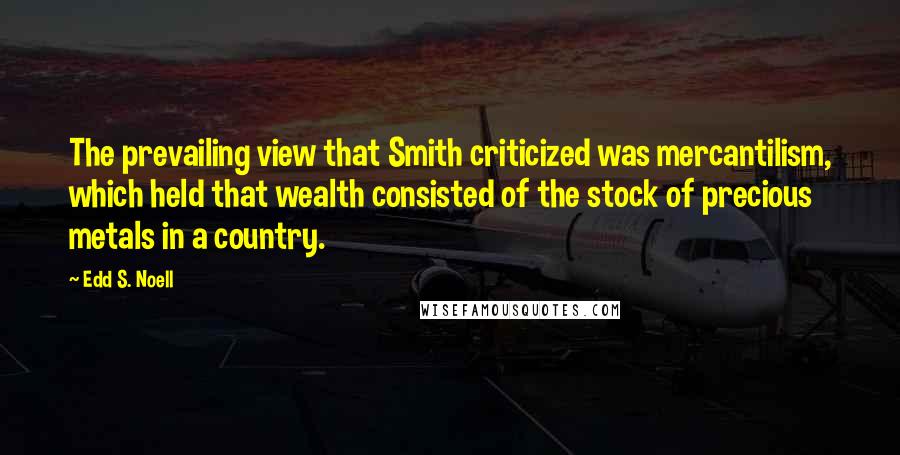 Edd S. Noell Quotes: The prevailing view that Smith criticized was mercantilism, which held that wealth consisted of the stock of precious metals in a country.