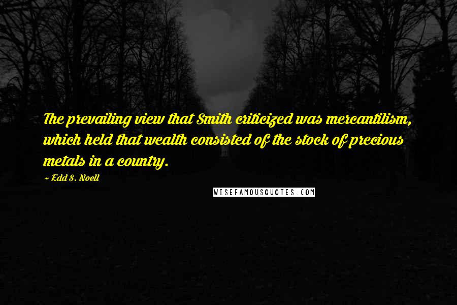 Edd S. Noell Quotes: The prevailing view that Smith criticized was mercantilism, which held that wealth consisted of the stock of precious metals in a country.