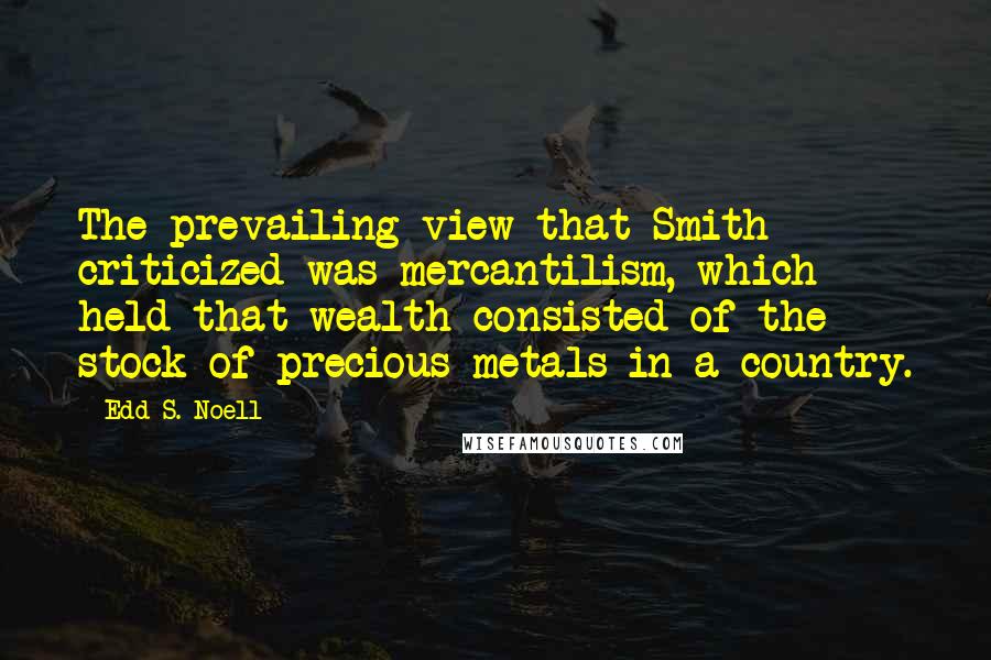 Edd S. Noell Quotes: The prevailing view that Smith criticized was mercantilism, which held that wealth consisted of the stock of precious metals in a country.