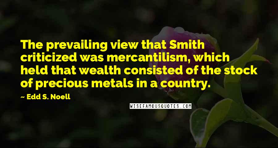 Edd S. Noell Quotes: The prevailing view that Smith criticized was mercantilism, which held that wealth consisted of the stock of precious metals in a country.