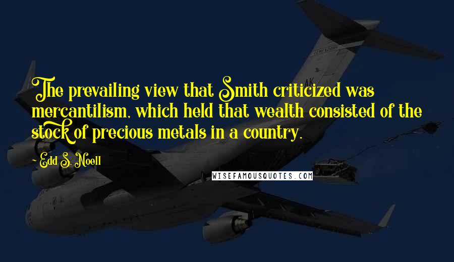 Edd S. Noell Quotes: The prevailing view that Smith criticized was mercantilism, which held that wealth consisted of the stock of precious metals in a country.