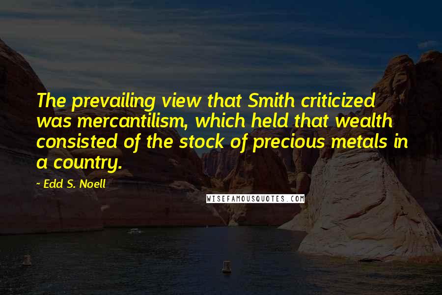 Edd S. Noell Quotes: The prevailing view that Smith criticized was mercantilism, which held that wealth consisted of the stock of precious metals in a country.