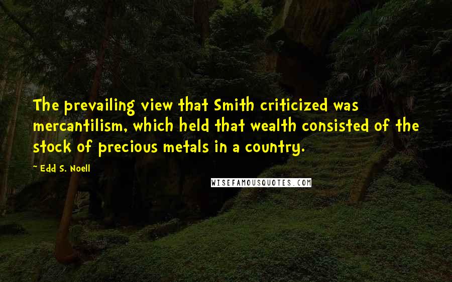 Edd S. Noell Quotes: The prevailing view that Smith criticized was mercantilism, which held that wealth consisted of the stock of precious metals in a country.