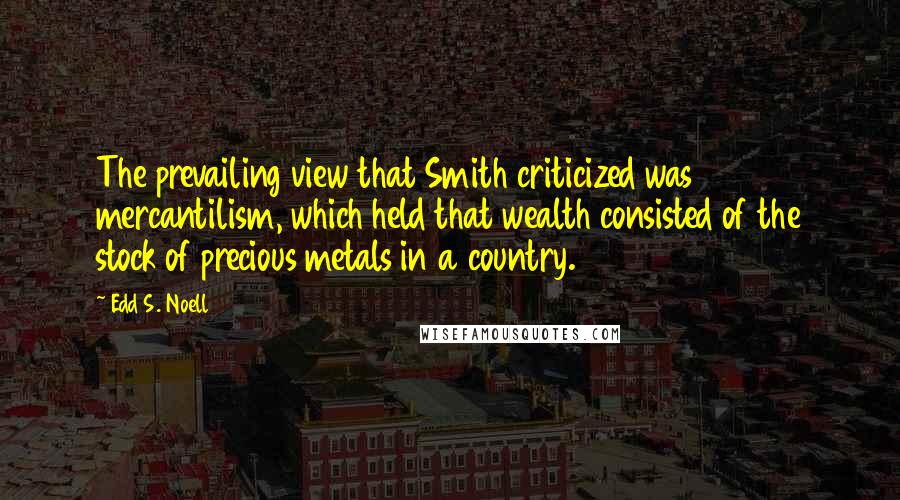 Edd S. Noell Quotes: The prevailing view that Smith criticized was mercantilism, which held that wealth consisted of the stock of precious metals in a country.