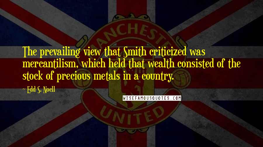 Edd S. Noell Quotes: The prevailing view that Smith criticized was mercantilism, which held that wealth consisted of the stock of precious metals in a country.