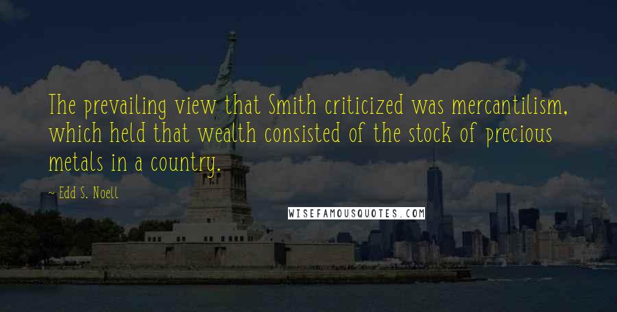 Edd S. Noell Quotes: The prevailing view that Smith criticized was mercantilism, which held that wealth consisted of the stock of precious metals in a country.