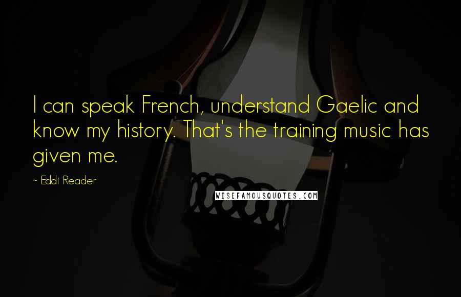 Eddi Reader Quotes: I can speak French, understand Gaelic and know my history. That's the training music has given me.