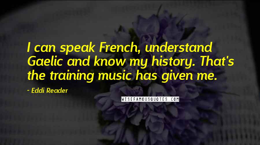 Eddi Reader Quotes: I can speak French, understand Gaelic and know my history. That's the training music has given me.