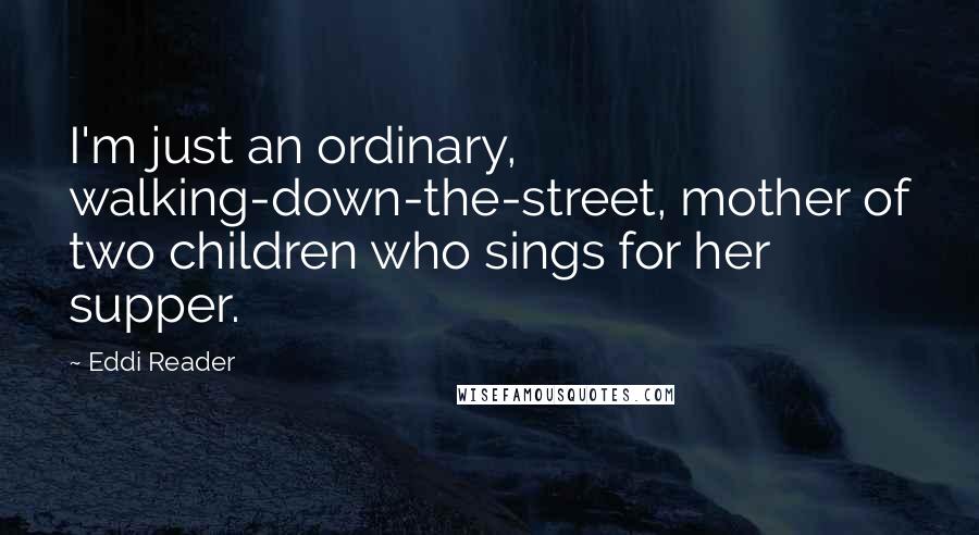 Eddi Reader Quotes: I'm just an ordinary, walking-down-the-street, mother of two children who sings for her supper.