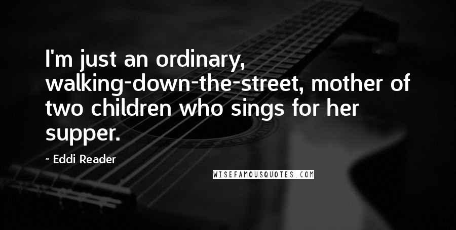 Eddi Reader Quotes: I'm just an ordinary, walking-down-the-street, mother of two children who sings for her supper.