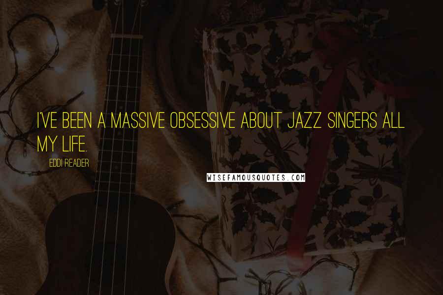 Eddi Reader Quotes: I've been a massive obsessive about jazz singers all my life.