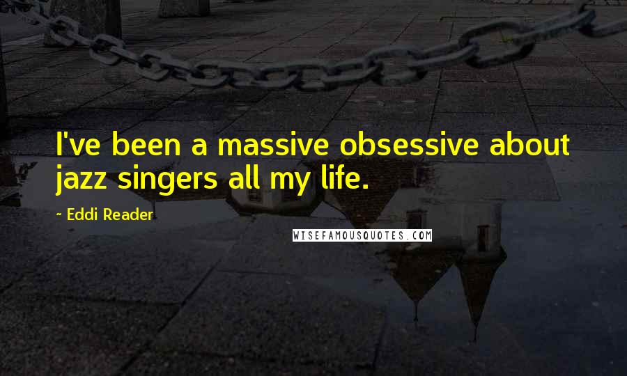 Eddi Reader Quotes: I've been a massive obsessive about jazz singers all my life.