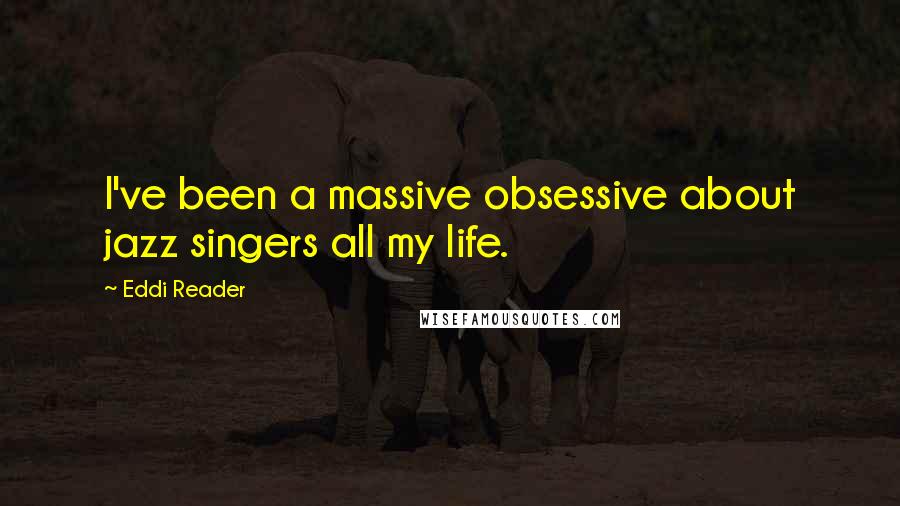 Eddi Reader Quotes: I've been a massive obsessive about jazz singers all my life.