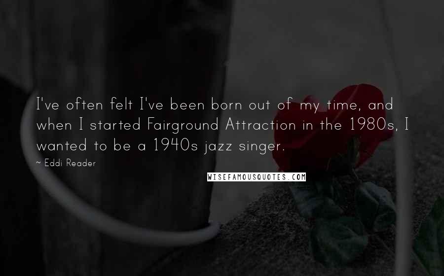 Eddi Reader Quotes: I've often felt I've been born out of my time, and when I started Fairground Attraction in the 1980s, I wanted to be a 1940s jazz singer.