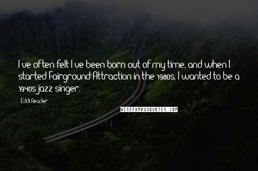 Eddi Reader Quotes: I've often felt I've been born out of my time, and when I started Fairground Attraction in the 1980s, I wanted to be a 1940s jazz singer.