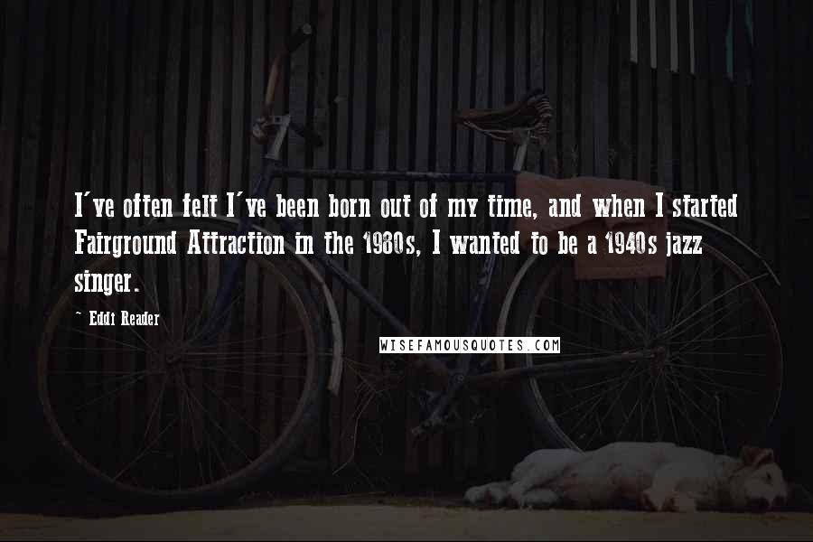 Eddi Reader Quotes: I've often felt I've been born out of my time, and when I started Fairground Attraction in the 1980s, I wanted to be a 1940s jazz singer.