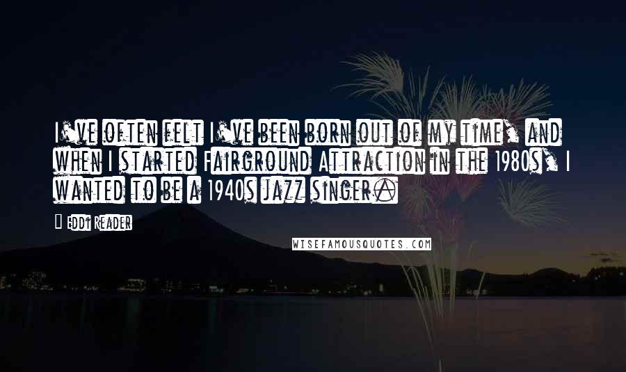 Eddi Reader Quotes: I've often felt I've been born out of my time, and when I started Fairground Attraction in the 1980s, I wanted to be a 1940s jazz singer.