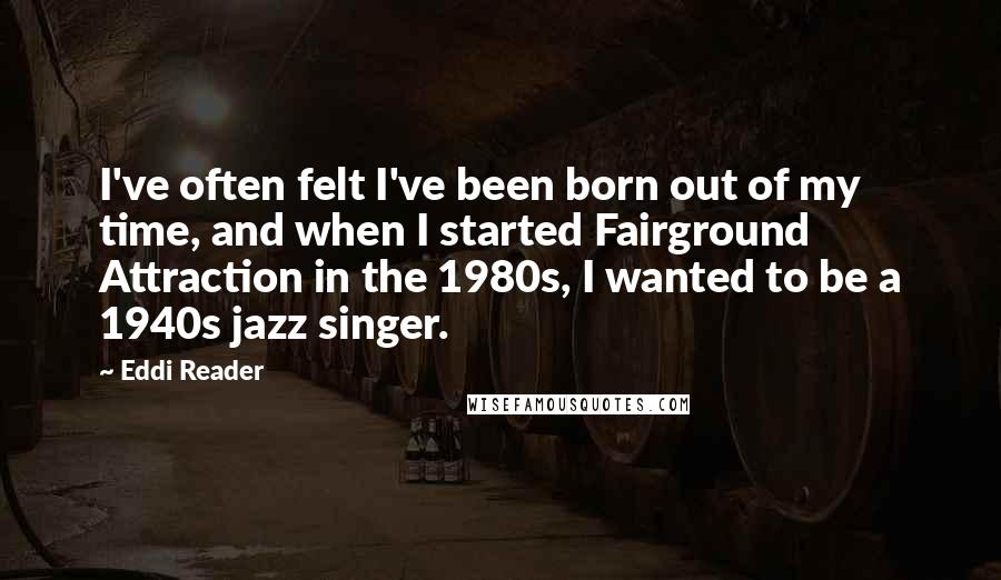 Eddi Reader Quotes: I've often felt I've been born out of my time, and when I started Fairground Attraction in the 1980s, I wanted to be a 1940s jazz singer.