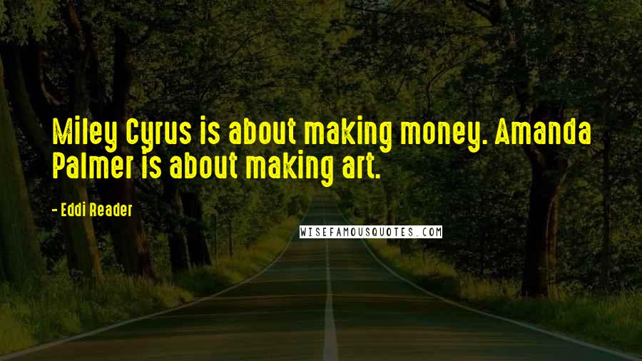 Eddi Reader Quotes: Miley Cyrus is about making money. Amanda Palmer is about making art.