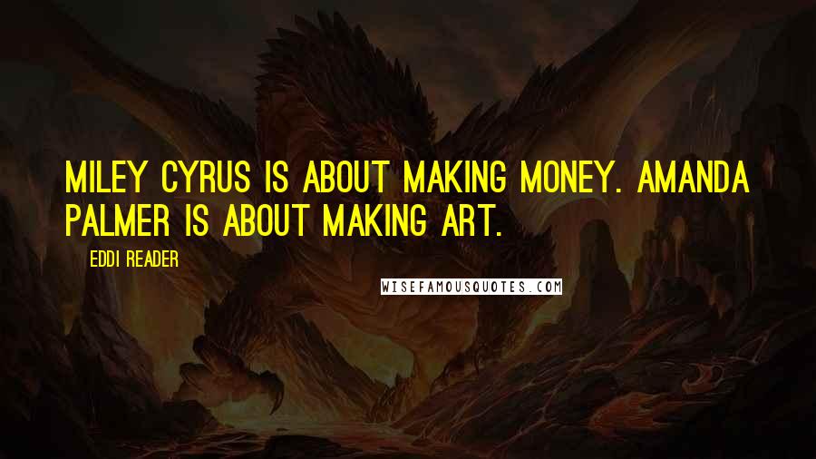 Eddi Reader Quotes: Miley Cyrus is about making money. Amanda Palmer is about making art.