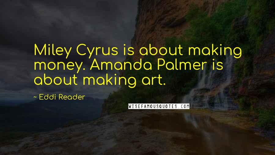 Eddi Reader Quotes: Miley Cyrus is about making money. Amanda Palmer is about making art.