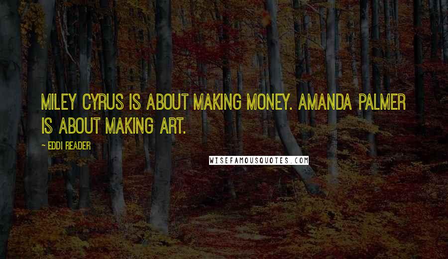 Eddi Reader Quotes: Miley Cyrus is about making money. Amanda Palmer is about making art.