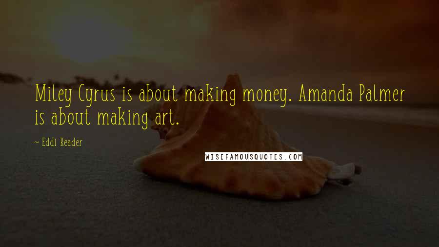 Eddi Reader Quotes: Miley Cyrus is about making money. Amanda Palmer is about making art.