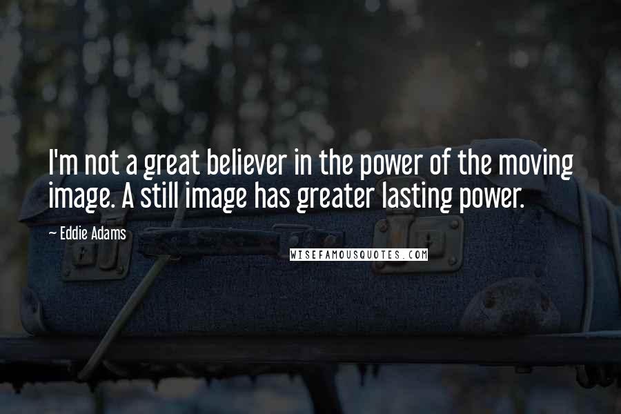 Eddie Adams Quotes: I'm not a great believer in the power of the moving image. A still image has greater lasting power.