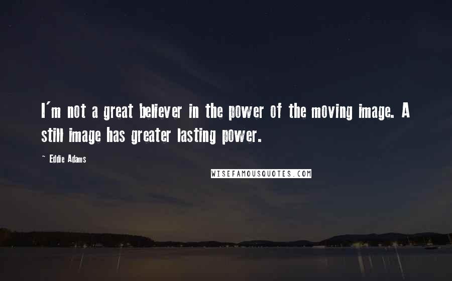 Eddie Adams Quotes: I'm not a great believer in the power of the moving image. A still image has greater lasting power.