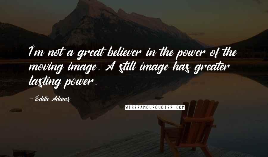 Eddie Adams Quotes: I'm not a great believer in the power of the moving image. A still image has greater lasting power.