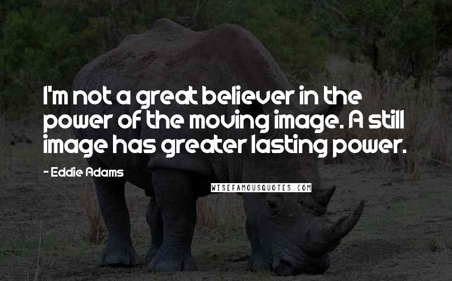 Eddie Adams Quotes: I'm not a great believer in the power of the moving image. A still image has greater lasting power.