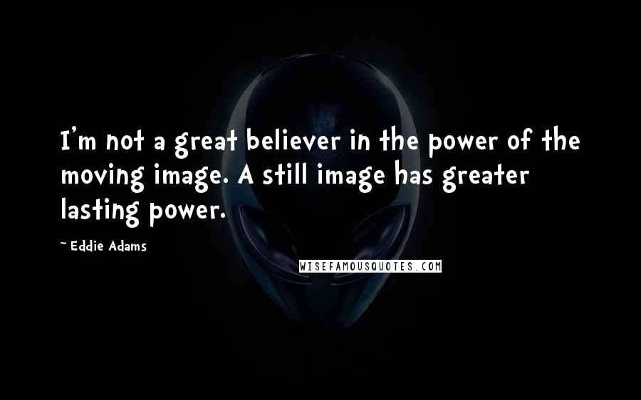 Eddie Adams Quotes: I'm not a great believer in the power of the moving image. A still image has greater lasting power.