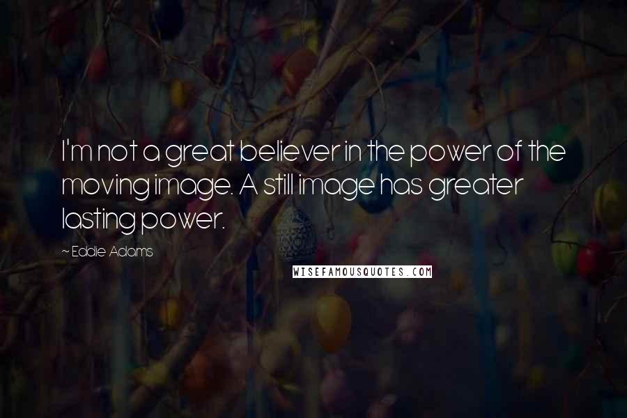 Eddie Adams Quotes: I'm not a great believer in the power of the moving image. A still image has greater lasting power.
