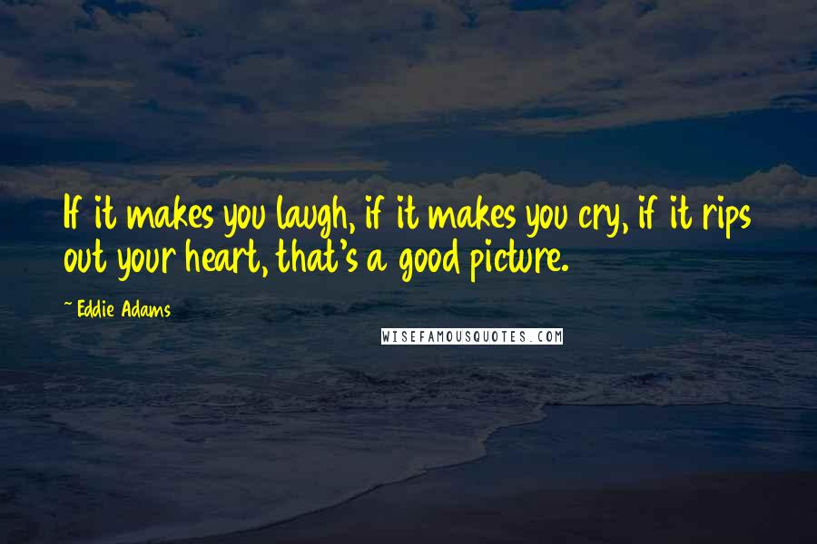 Eddie Adams Quotes: If it makes you laugh, if it makes you cry, if it rips out your heart, that's a good picture.