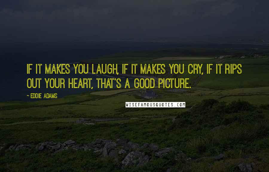 Eddie Adams Quotes: If it makes you laugh, if it makes you cry, if it rips out your heart, that's a good picture.