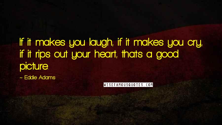 Eddie Adams Quotes: If it makes you laugh, if it makes you cry, if it rips out your heart, that's a good picture.