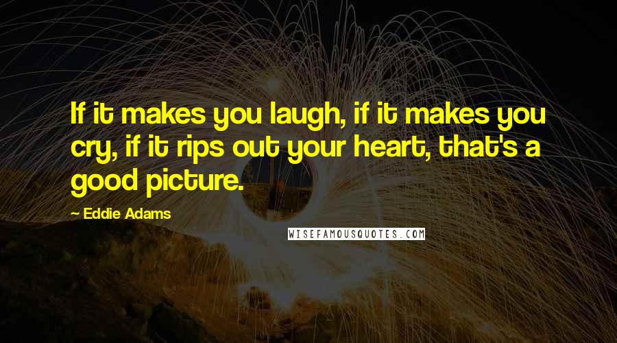 Eddie Adams Quotes: If it makes you laugh, if it makes you cry, if it rips out your heart, that's a good picture.