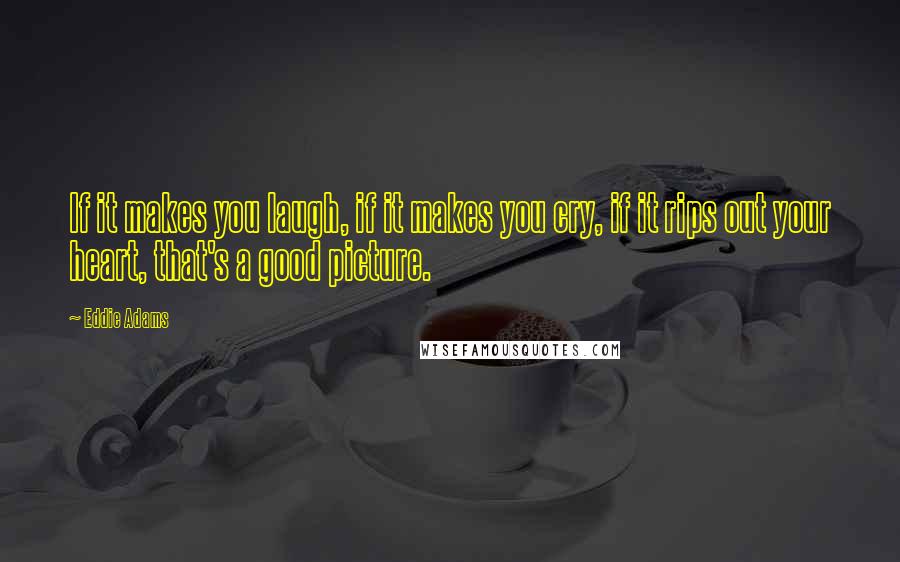 Eddie Adams Quotes: If it makes you laugh, if it makes you cry, if it rips out your heart, that's a good picture.