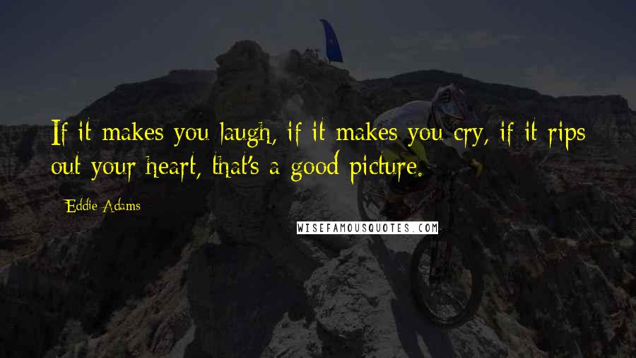 Eddie Adams Quotes: If it makes you laugh, if it makes you cry, if it rips out your heart, that's a good picture.