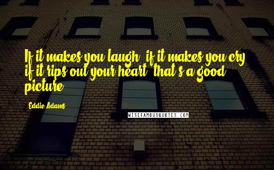 Eddie Adams Quotes: If it makes you laugh, if it makes you cry, if it rips out your heart, that's a good picture.