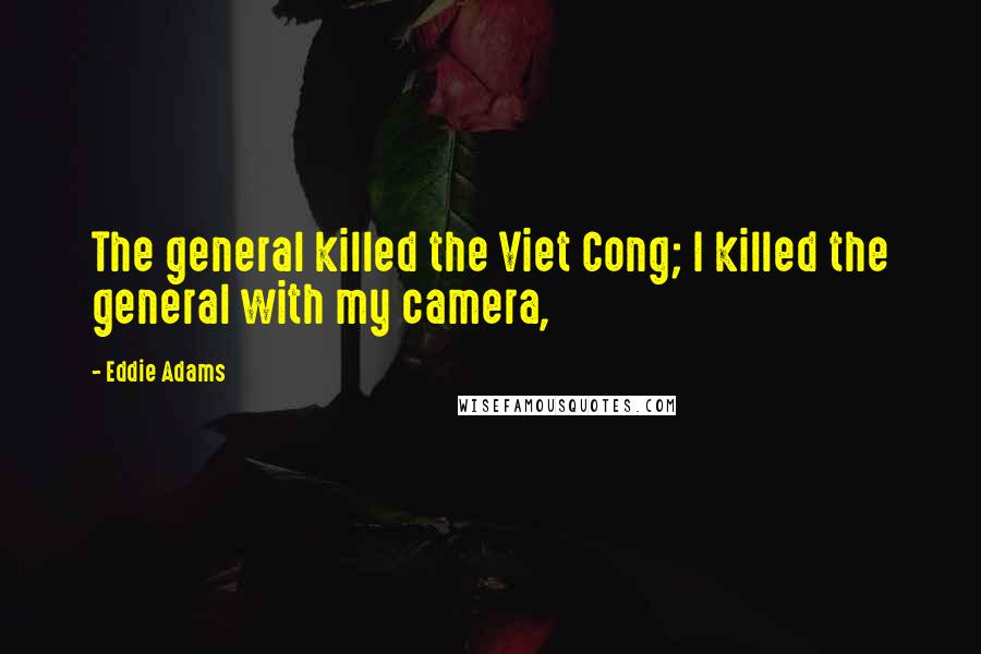 Eddie Adams Quotes: The general killed the Viet Cong; I killed the general with my camera,