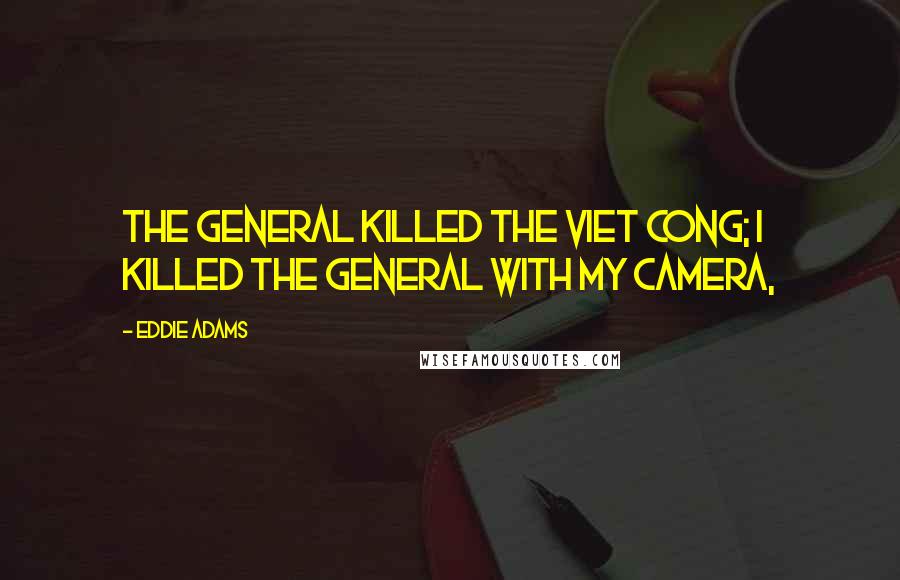 Eddie Adams Quotes: The general killed the Viet Cong; I killed the general with my camera,